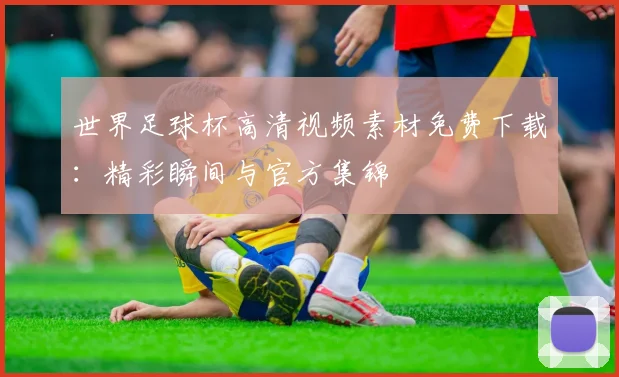 世界足球杯高清视频素材免费下载：精彩瞬间与官方集锦
