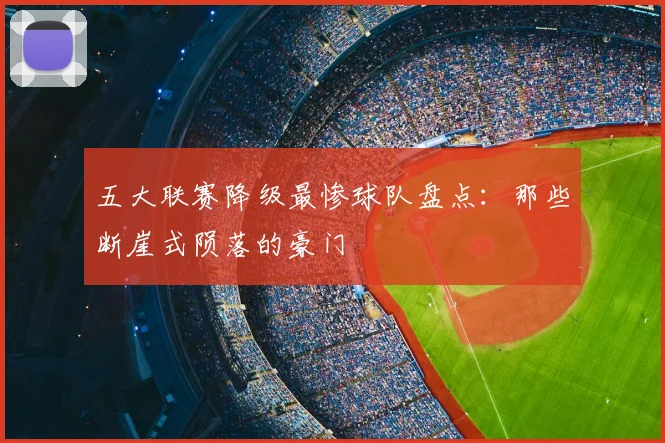 五大联赛降级最惨球队盘点：那些断崖式陨落的豪门